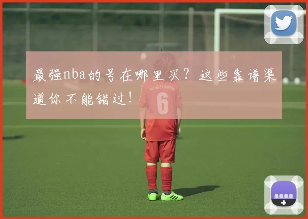 最强nba的号在哪里买?这些靠谱渠道你不能错过!