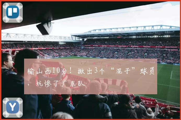 输山西10分！揪出3个“混子”球员，坑惨了广东队