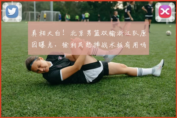 真相大白！北京男篮双输浙江队原因曝光，徐利民怒摔战术板有用吗