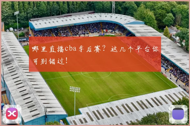 哪里直播cba季后赛?这几个平台你可别错过!