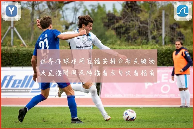 世界杯球迷网直播安排公布关键场次直播时间及转播看点与收看指南