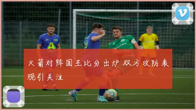 火箭对阵国王比分出炉 双方攻防表现引关注