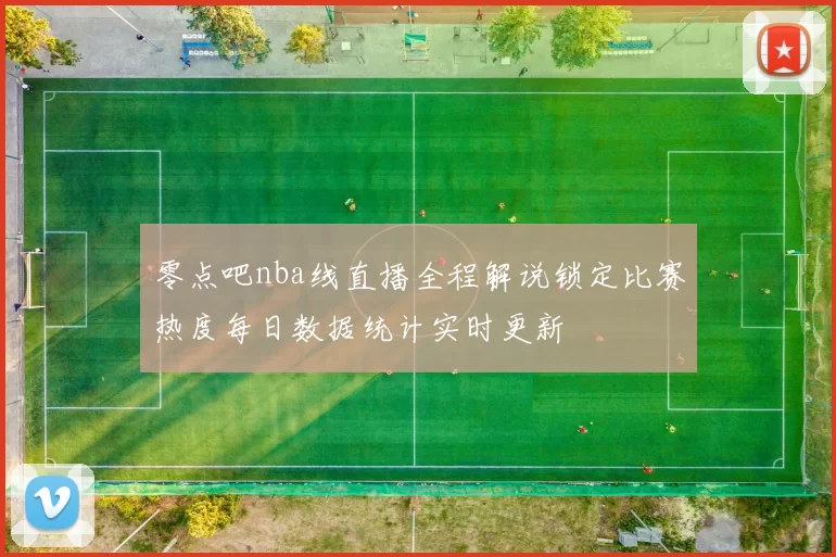 零点吧nba线直播全程解说锁定比赛热度每日数据统计实时更新