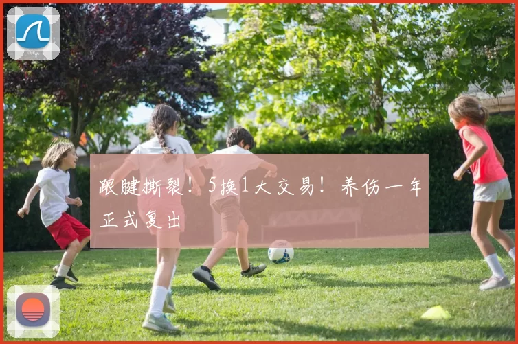 跟腱撕裂！5换1大交易！养伤一年正式复出