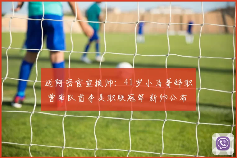 迈阿密官宣换帅：41岁小马哥辞职 曾率队首夺美职联冠军 新帅公布