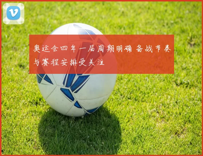 奥运会四年一届周期明确 备战节奏与赛程安排受关注