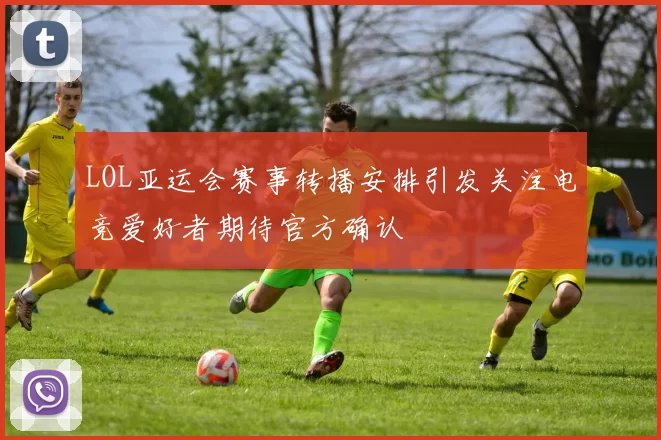 LOL亚运会赛事转播安排引发关注电竞爱好者期待官方确认