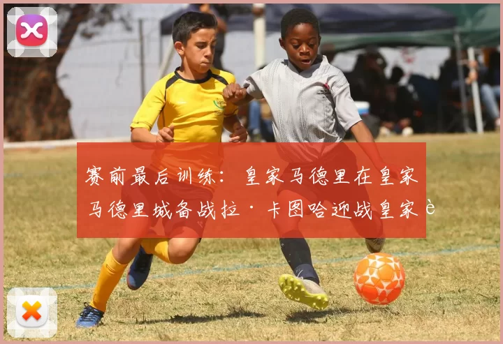 赛前最后训练：皇家马德里在皇家马德里城备战拉·卡图哈迎战皇家贝蒂斯