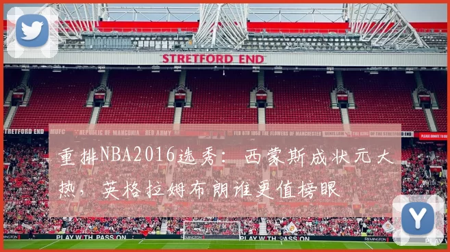 重排NBA2016选秀：西蒙斯成状元大热，英格拉姆布朗谁更值榜眼