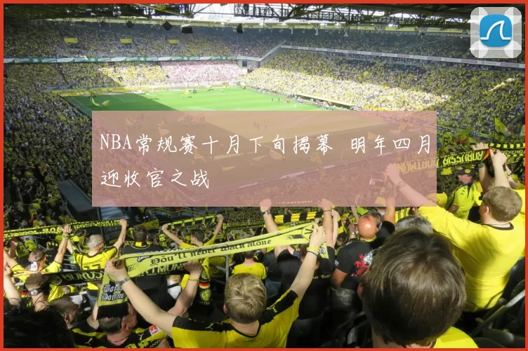 NBA常规赛十月下旬揭幕 明年四月迎收官之战