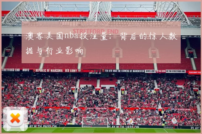 澳客美国nba投注量：背后的惊人数据与行业影响