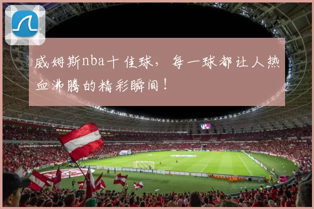 威姆斯nba十佳球,每一球都让人热血沸腾的精彩瞬间!