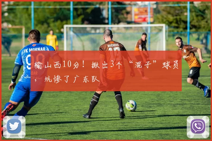 输山西10分！揪出3个“混子”球员，坑惨了广东队