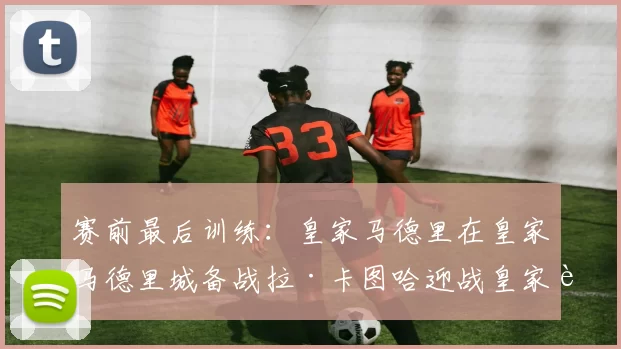 赛前最后训练：皇家马德里在皇家马德里城备战拉·卡图哈迎战皇家贝蒂斯