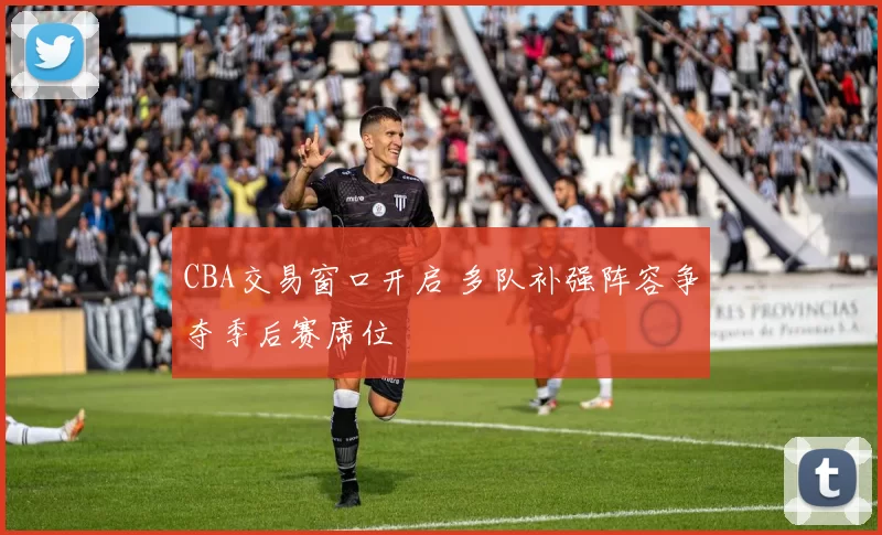 CBA交易窗口开启 多队补强阵容争夺季后赛席位