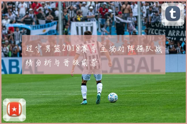 辽宁男篮2018赛季主场对阵强队战绩分析与晋级前景