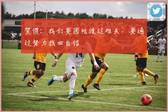 贺惯：我们要团结渡过难关，要通过努力找回自信