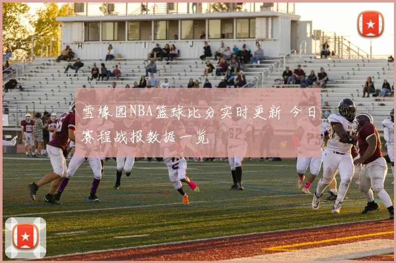 雪缘园NBA篮球比分实时更新 今日赛程战报数据一览