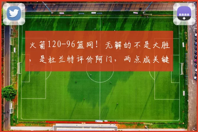 火箭120-96篮网！无解的不是大胜，是杜兰特评价阿门，两点成关键