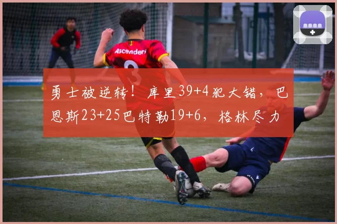 勇士被逆转！库里39+4犯大错，巴恩斯23+25巴特勒19+6，格林尽力