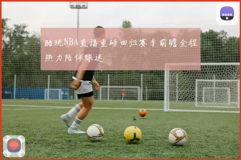 酷玩NBA直播重磅回归赛季前瞻全程热力陪伴球迷