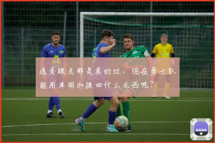 选秀眼光那是真的烂，现在勇士队能用库明加换回什么东西呢？