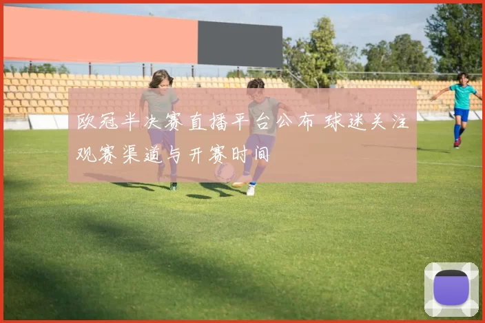 欧冠半决赛直播平台公布 球迷关注观赛渠道与开赛时间