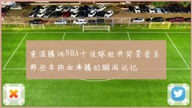 重温腾讯NBA十佳球经典背景音乐 那些年热血沸腾的瞬间记忆