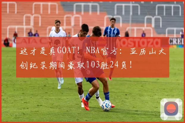 这才是真GOAT！NBA官方：亚历山大创纪录期间豪取103胜24负！
