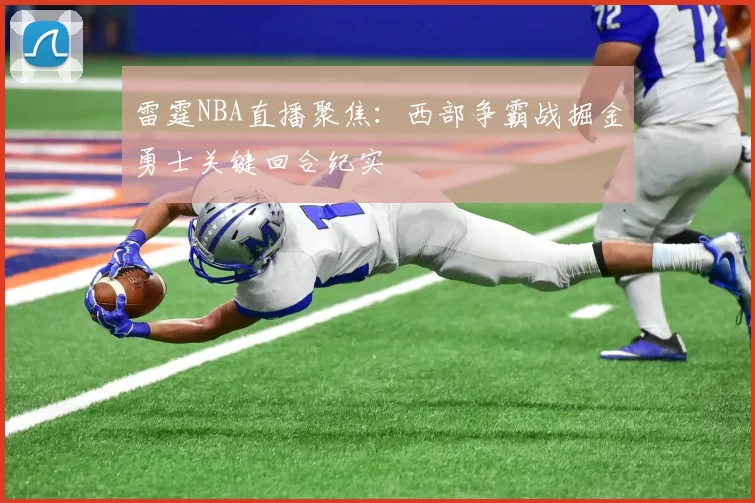 雷霆NBA直播聚焦:西部争霸战掘金勇士关键回合纪实