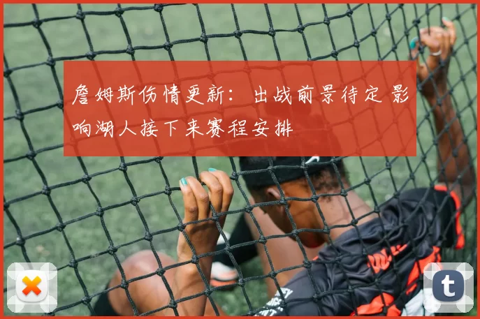 詹姆斯伤情更新：出战前景待定 影响湖人接下来赛程安排