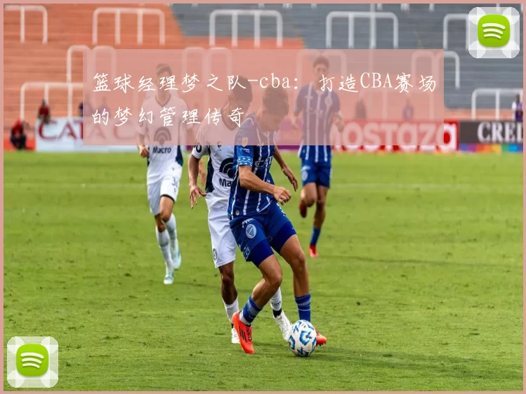 篮球经理梦之队-cba:打造CBA赛场的梦幻管理传奇