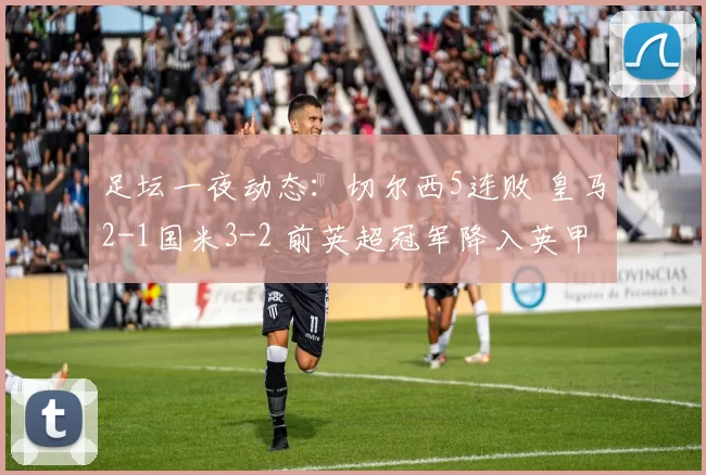 足坛一夜动态：切尔西5连败 皇马2-1国米3-2 前英超冠军降入英甲