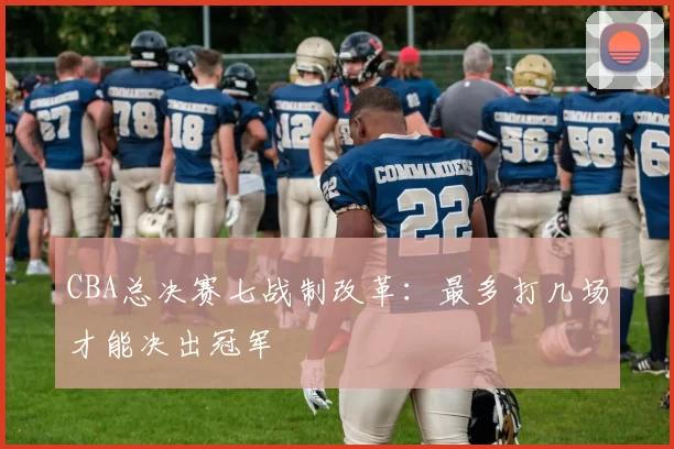 CBA总决赛七战制改革:最多打几场才能决出冠军