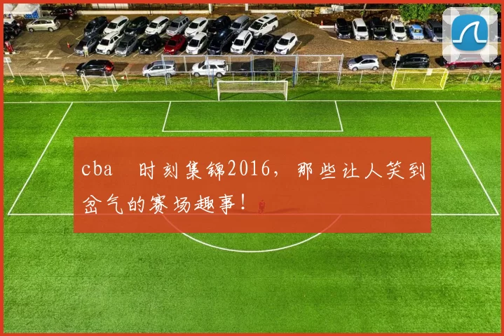 cba囧时刻集锦2016,那些让人笑到岔气的赛场趣事!
