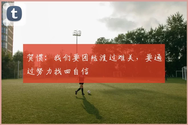 贺惯：我们要团结渡过难关，要通过努力找回自信