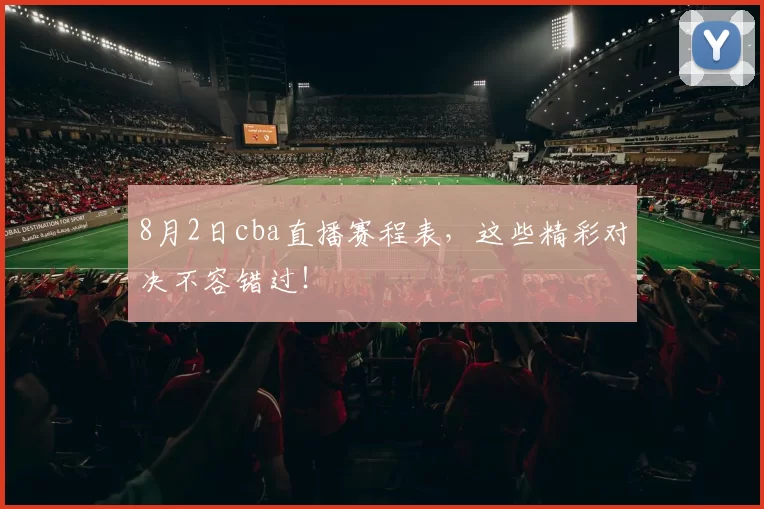 8月2日cba直播赛程表,这些精彩对决不容错过!