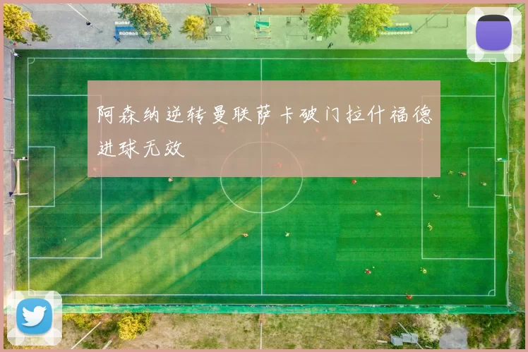 阿森纳逆转曼联萨卡破门拉什福德进球无效