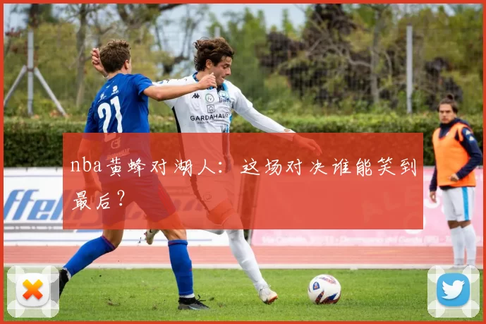 nba黄蜂对湖人:这场对决谁能笑到最后?