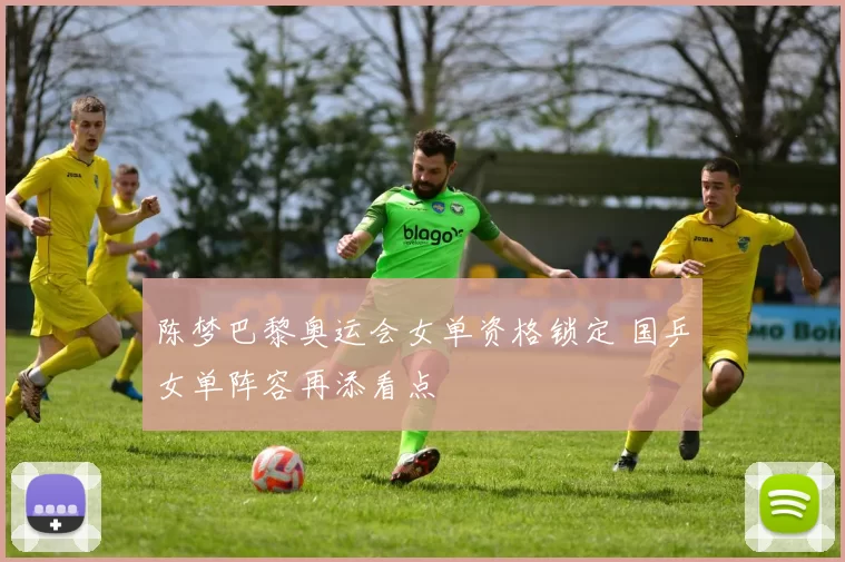 陈梦巴黎奥运会女单资格锁定 国乒女单阵容再添看点