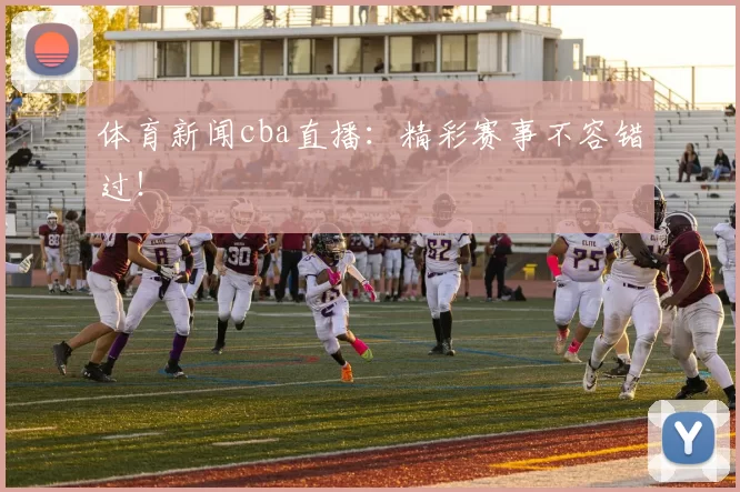 体育新闻cba直播：精彩赛事不容错过！