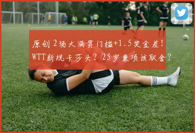 原创 2场大满贯门槛+1_5奖金差!WTT新规卡莎头?25岁兼项该取舍?