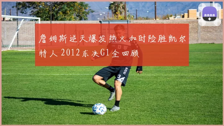 詹姆斯逆天爆发热火加时险胜凯尔特人 2012东决G1全回顾