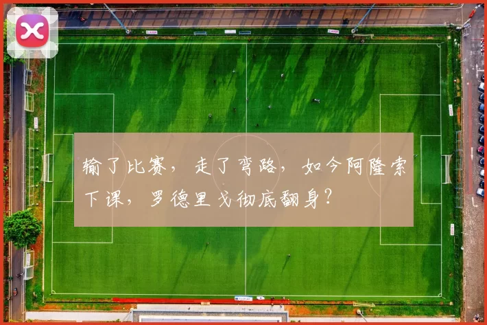 输了比赛,走了弯路,如今阿隆索下课,罗德里戈彻底翻身?