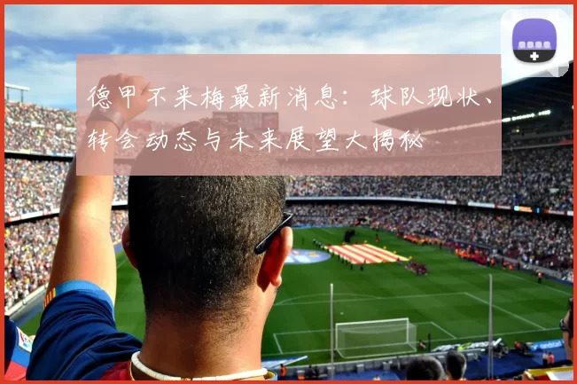 德甲不来梅最新消息:球队现状、转会动态与未来展望大揭秘