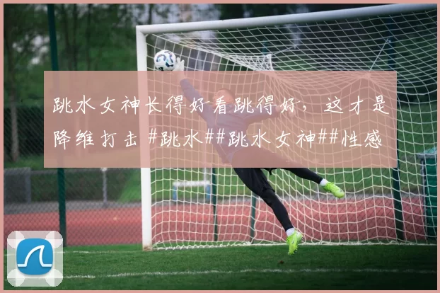 跳水女神长得好看跳得好,这才是降维打击 #跳水##跳水女神##性感好身材##体坛颜值天花板#