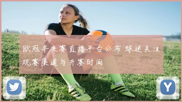欧冠半决赛直播平台公布 球迷关注观赛渠道与开赛时间