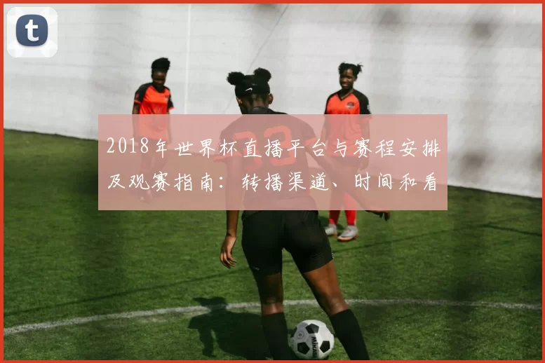 2018年世界杯直播平台与赛程安排及观赛指南：转播渠道、时间和看点解析
