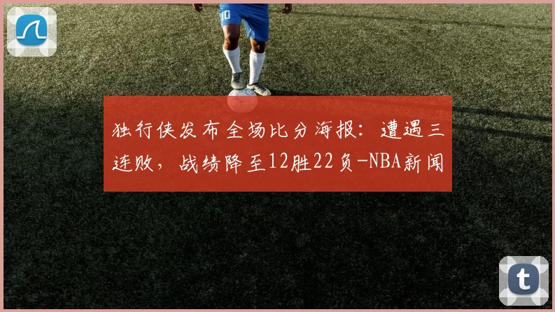 独行侠发布全场比分海报：遭遇三连败，战绩降至12胜22负-NBA新闻