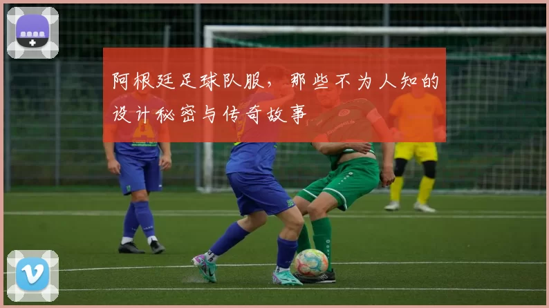 阿根廷足球队服,那些不为人知的设计秘密与传奇故事